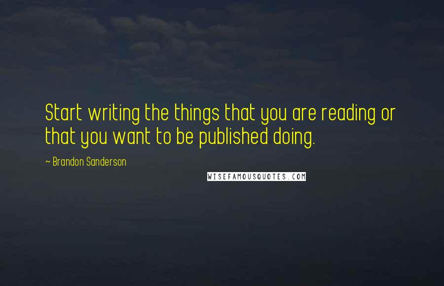 Brandon Sanderson Quotes: Start writing the things that you are reading or that you want to be published doing.