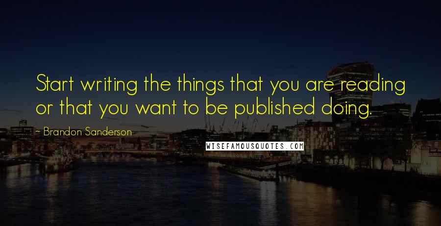 Brandon Sanderson Quotes: Start writing the things that you are reading or that you want to be published doing.