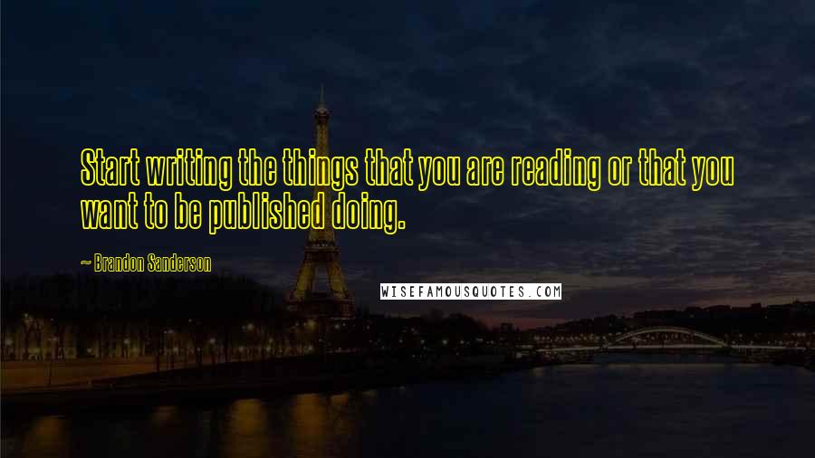 Brandon Sanderson Quotes: Start writing the things that you are reading or that you want to be published doing.