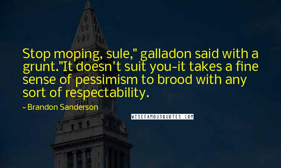Brandon Sanderson Quotes: Stop moping, sule," galladon said with a grunt."It doesn't suit you-it takes a fine sense of pessimism to brood with any sort of respectability.