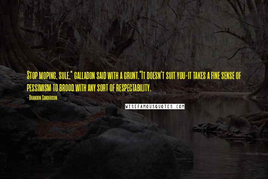 Brandon Sanderson Quotes: Stop moping, sule," galladon said with a grunt."It doesn't suit you-it takes a fine sense of pessimism to brood with any sort of respectability.