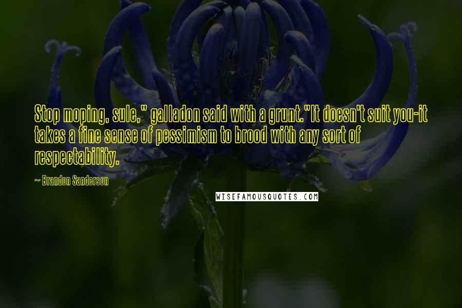 Brandon Sanderson Quotes: Stop moping, sule," galladon said with a grunt."It doesn't suit you-it takes a fine sense of pessimism to brood with any sort of respectability.