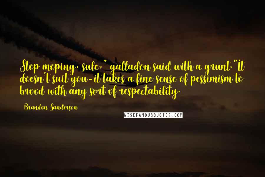 Brandon Sanderson Quotes: Stop moping, sule," galladon said with a grunt."It doesn't suit you-it takes a fine sense of pessimism to brood with any sort of respectability.