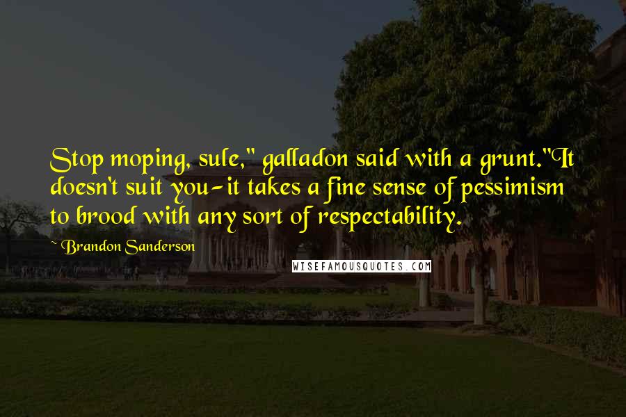 Brandon Sanderson Quotes: Stop moping, sule," galladon said with a grunt."It doesn't suit you-it takes a fine sense of pessimism to brood with any sort of respectability.