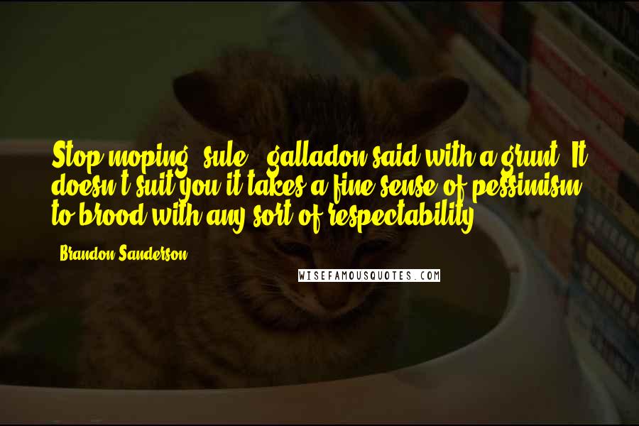 Brandon Sanderson Quotes: Stop moping, sule," galladon said with a grunt."It doesn't suit you-it takes a fine sense of pessimism to brood with any sort of respectability.