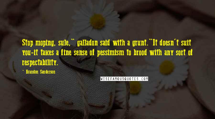 Brandon Sanderson Quotes: Stop moping, sule," galladon said with a grunt."It doesn't suit you-it takes a fine sense of pessimism to brood with any sort of respectability.