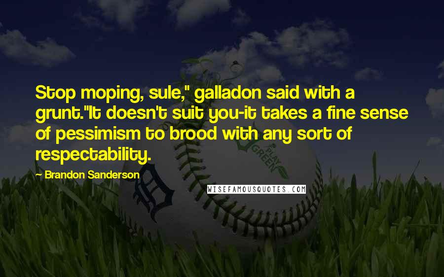 Brandon Sanderson Quotes: Stop moping, sule," galladon said with a grunt."It doesn't suit you-it takes a fine sense of pessimism to brood with any sort of respectability.