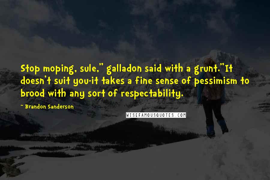 Brandon Sanderson Quotes: Stop moping, sule," galladon said with a grunt."It doesn't suit you-it takes a fine sense of pessimism to brood with any sort of respectability.