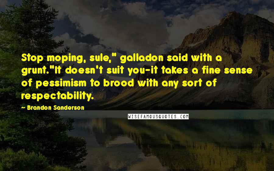 Brandon Sanderson Quotes: Stop moping, sule," galladon said with a grunt."It doesn't suit you-it takes a fine sense of pessimism to brood with any sort of respectability.