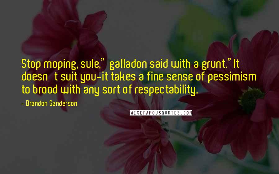 Brandon Sanderson Quotes: Stop moping, sule," galladon said with a grunt."It doesn't suit you-it takes a fine sense of pessimism to brood with any sort of respectability.