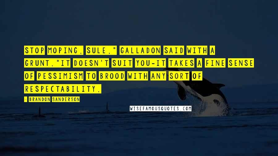 Brandon Sanderson Quotes: Stop moping, sule," galladon said with a grunt."It doesn't suit you-it takes a fine sense of pessimism to brood with any sort of respectability.