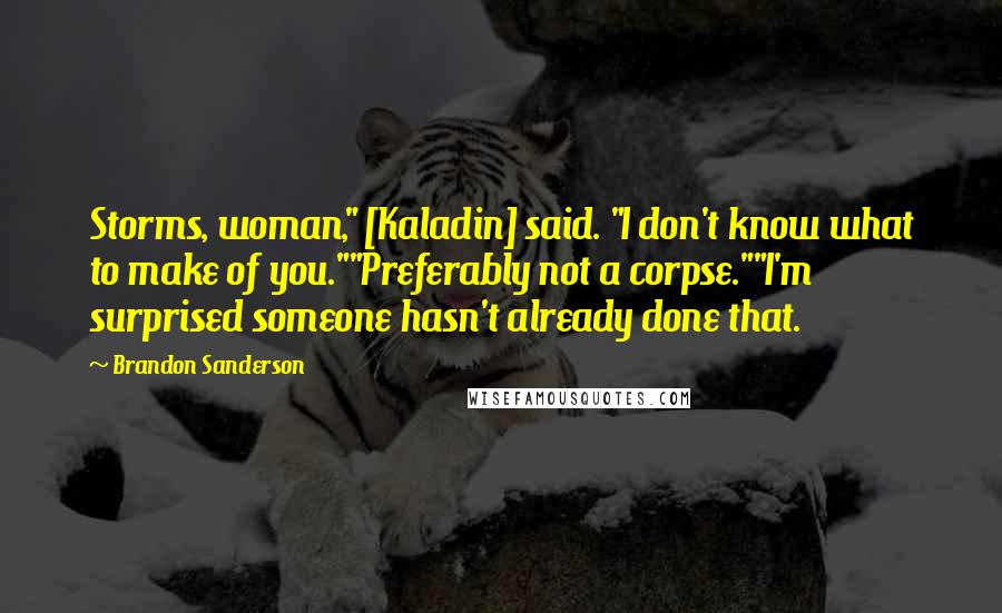 Brandon Sanderson Quotes: Storms, woman," [Kaladin] said. "I don't know what to make of you.""Preferably not a corpse.""I'm surprised someone hasn't already done that.