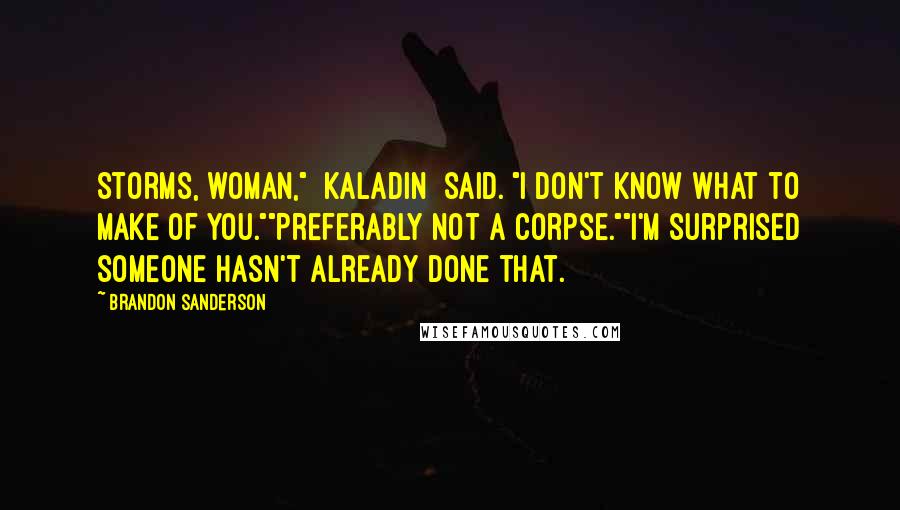 Brandon Sanderson Quotes: Storms, woman," [Kaladin] said. "I don't know what to make of you.""Preferably not a corpse.""I'm surprised someone hasn't already done that.