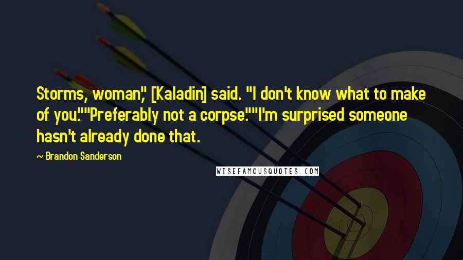 Brandon Sanderson Quotes: Storms, woman," [Kaladin] said. "I don't know what to make of you.""Preferably not a corpse.""I'm surprised someone hasn't already done that.