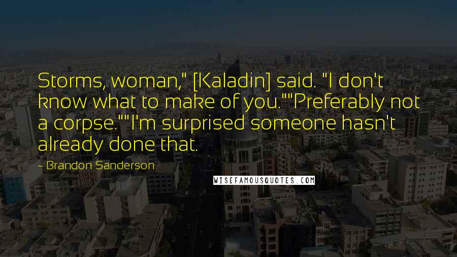 Brandon Sanderson Quotes: Storms, woman," [Kaladin] said. "I don't know what to make of you.""Preferably not a corpse.""I'm surprised someone hasn't already done that.