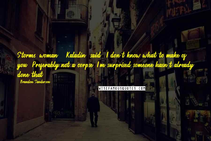 Brandon Sanderson Quotes: Storms, woman," [Kaladin] said. "I don't know what to make of you.""Preferably not a corpse.""I'm surprised someone hasn't already done that.