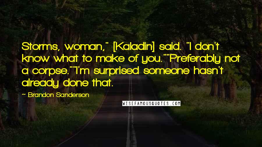 Brandon Sanderson Quotes: Storms, woman," [Kaladin] said. "I don't know what to make of you.""Preferably not a corpse.""I'm surprised someone hasn't already done that.