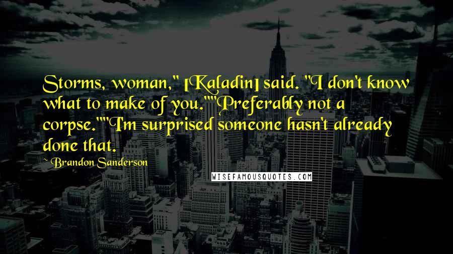 Brandon Sanderson Quotes: Storms, woman," [Kaladin] said. "I don't know what to make of you.""Preferably not a corpse.""I'm surprised someone hasn't already done that.