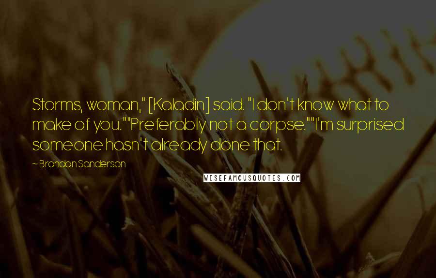 Brandon Sanderson Quotes: Storms, woman," [Kaladin] said. "I don't know what to make of you.""Preferably not a corpse.""I'm surprised someone hasn't already done that.