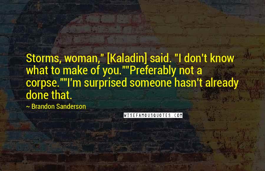 Brandon Sanderson Quotes: Storms, woman," [Kaladin] said. "I don't know what to make of you.""Preferably not a corpse.""I'm surprised someone hasn't already done that.