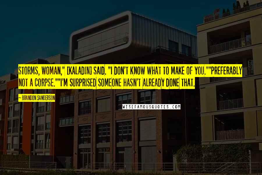 Brandon Sanderson Quotes: Storms, woman," [Kaladin] said. "I don't know what to make of you.""Preferably not a corpse.""I'm surprised someone hasn't already done that.