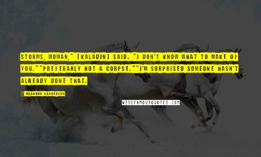 Brandon Sanderson Quotes: Storms, woman," [Kaladin] said. "I don't know what to make of you.""Preferably not a corpse.""I'm surprised someone hasn't already done that.