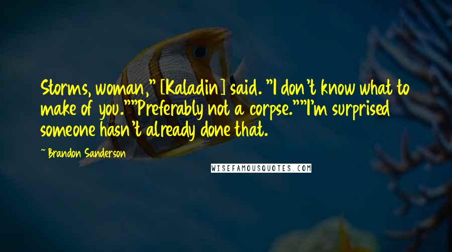 Brandon Sanderson Quotes: Storms, woman," [Kaladin] said. "I don't know what to make of you.""Preferably not a corpse.""I'm surprised someone hasn't already done that.