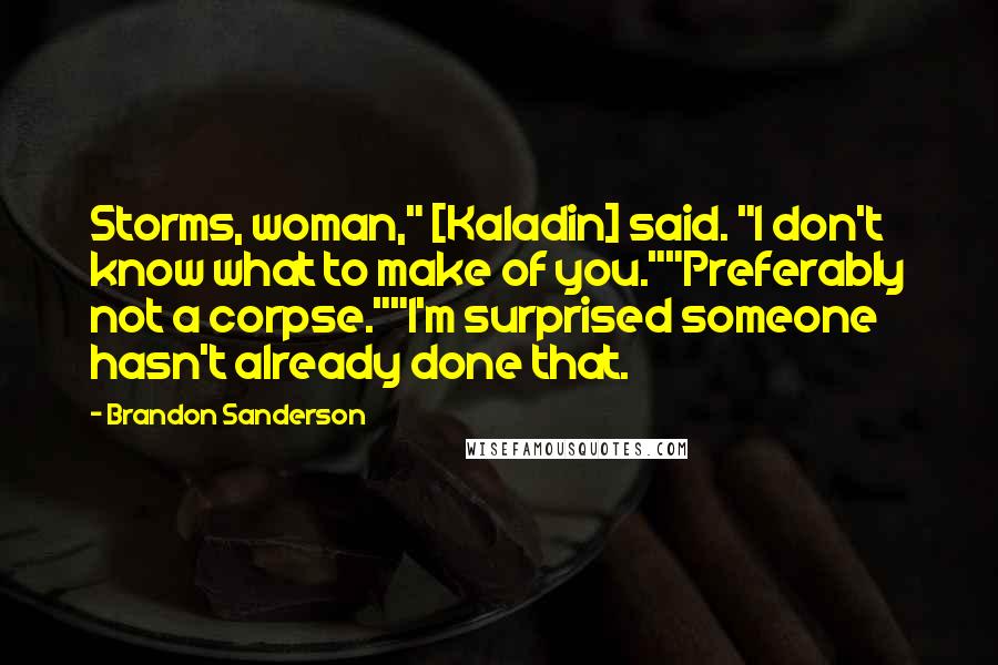 Brandon Sanderson Quotes: Storms, woman," [Kaladin] said. "I don't know what to make of you.""Preferably not a corpse.""I'm surprised someone hasn't already done that.