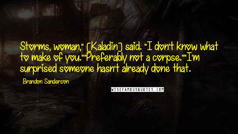 Brandon Sanderson Quotes: Storms, woman," [Kaladin] said. "I don't know what to make of you.""Preferably not a corpse.""I'm surprised someone hasn't already done that.