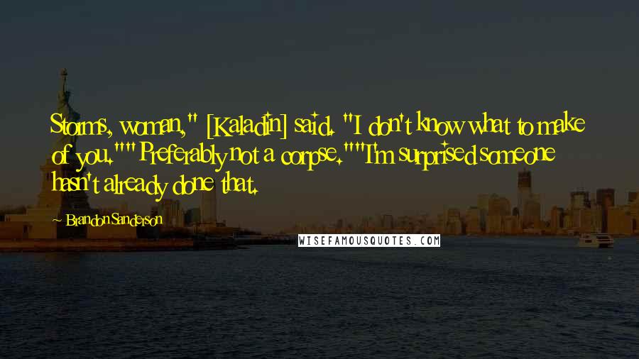 Brandon Sanderson Quotes: Storms, woman," [Kaladin] said. "I don't know what to make of you.""Preferably not a corpse.""I'm surprised someone hasn't already done that.