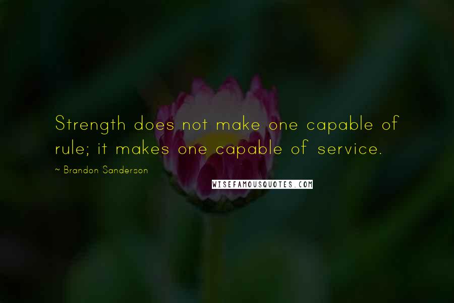 Brandon Sanderson Quotes: Strength does not make one capable of rule; it makes one capable of service.