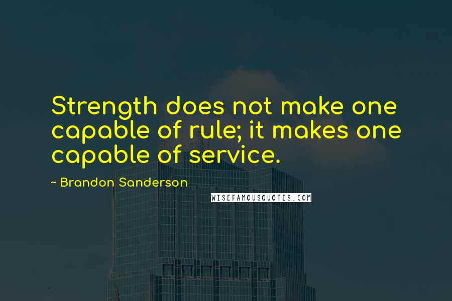 Brandon Sanderson Quotes: Strength does not make one capable of rule; it makes one capable of service.