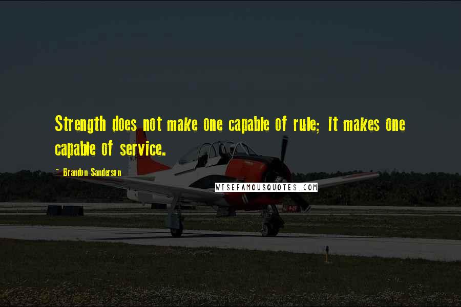 Brandon Sanderson Quotes: Strength does not make one capable of rule; it makes one capable of service.