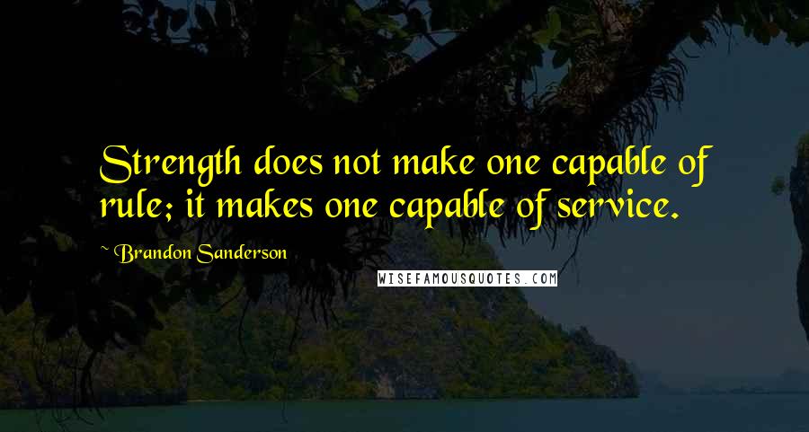 Brandon Sanderson Quotes: Strength does not make one capable of rule; it makes one capable of service.