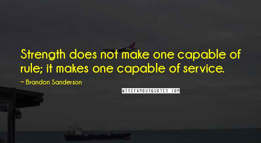 Brandon Sanderson Quotes: Strength does not make one capable of rule; it makes one capable of service.