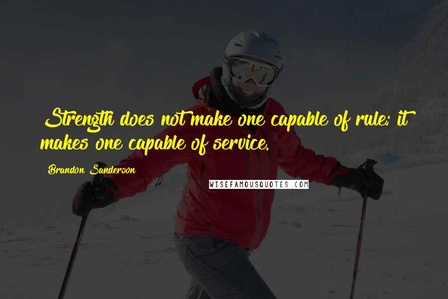 Brandon Sanderson Quotes: Strength does not make one capable of rule; it makes one capable of service.