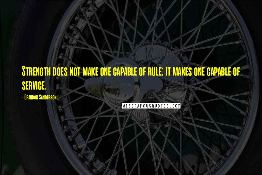 Brandon Sanderson Quotes: Strength does not make one capable of rule; it makes one capable of service.