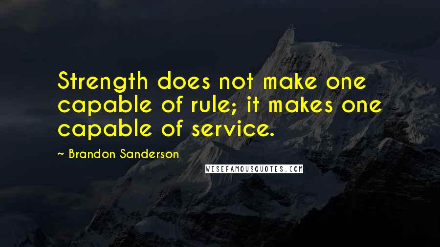 Brandon Sanderson Quotes: Strength does not make one capable of rule; it makes one capable of service.