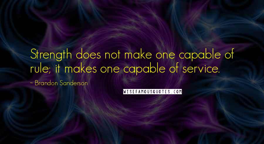 Brandon Sanderson Quotes: Strength does not make one capable of rule; it makes one capable of service.