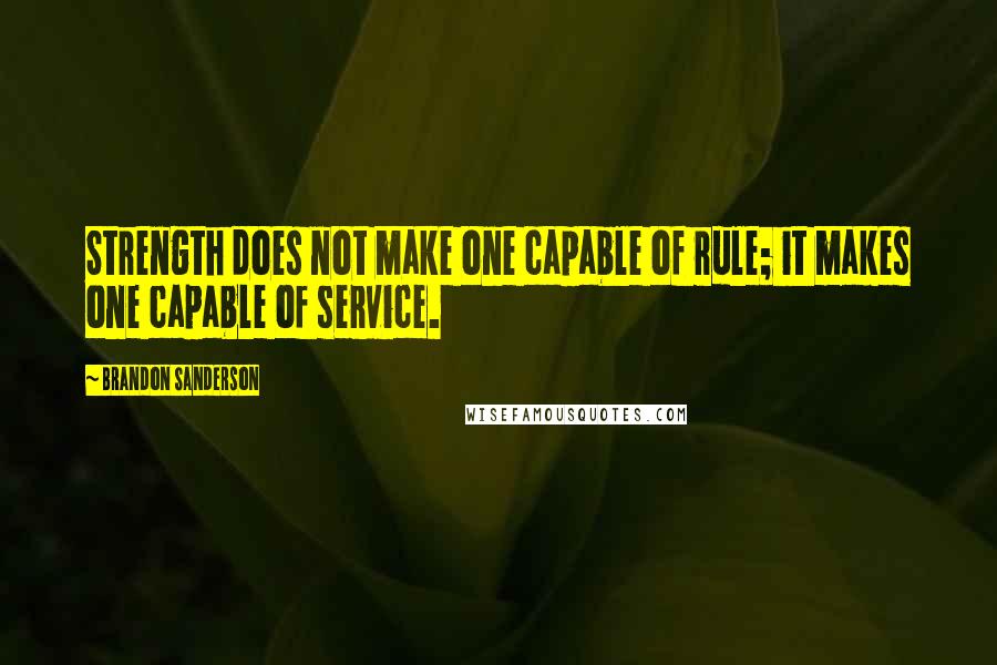 Brandon Sanderson Quotes: Strength does not make one capable of rule; it makes one capable of service.