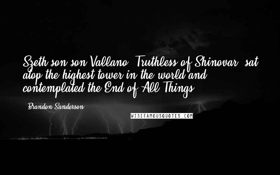 Brandon Sanderson Quotes: Szeth-son-son-Vallano, Truthless of Shinovar, sat atop the highest tower in the world and contemplated the End of All Things.