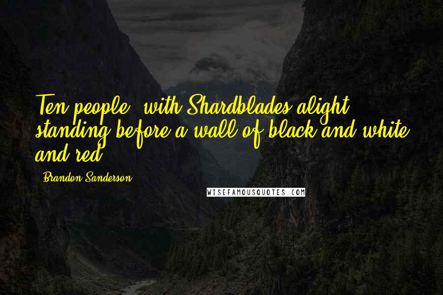 Brandon Sanderson Quotes: Ten people, with Shardblades alight, standing before a wall of black and white and red.