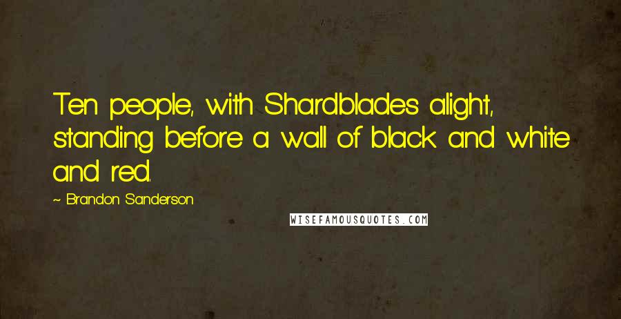 Brandon Sanderson Quotes: Ten people, with Shardblades alight, standing before a wall of black and white and red.