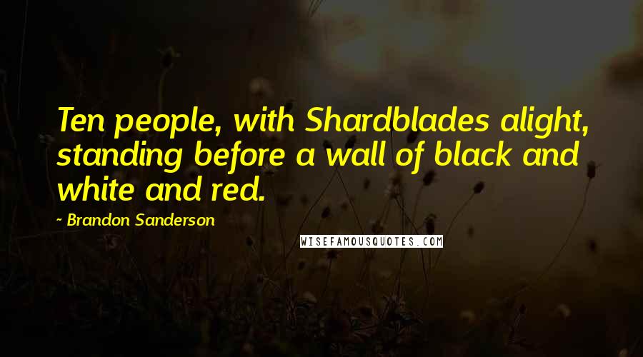 Brandon Sanderson Quotes: Ten people, with Shardblades alight, standing before a wall of black and white and red.