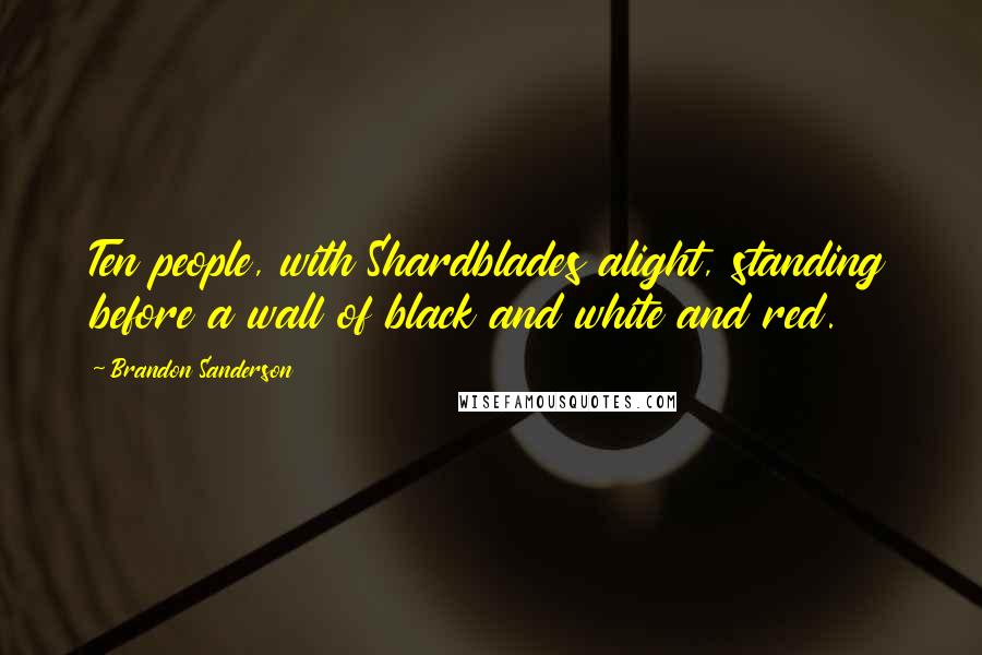 Brandon Sanderson Quotes: Ten people, with Shardblades alight, standing before a wall of black and white and red.