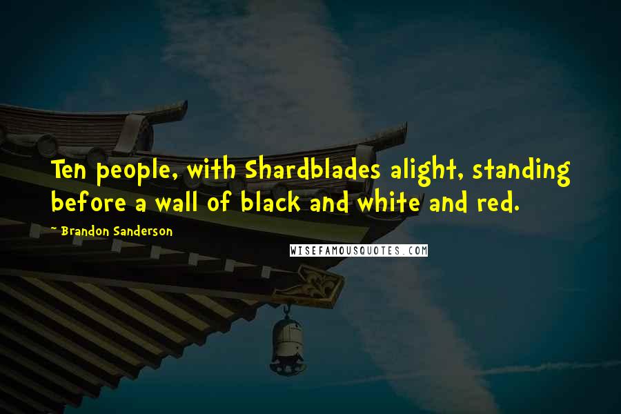 Brandon Sanderson Quotes: Ten people, with Shardblades alight, standing before a wall of black and white and red.