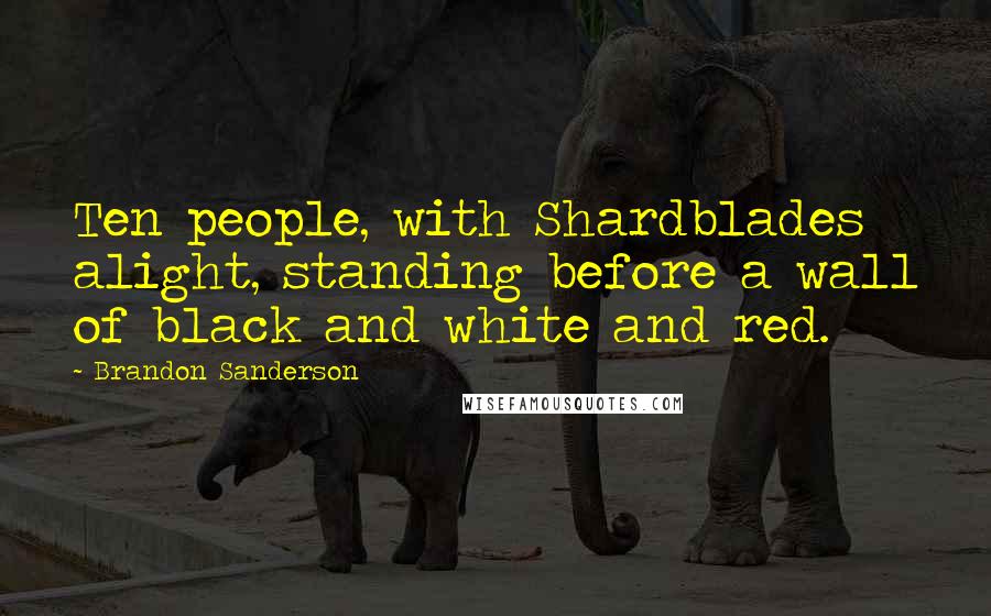 Brandon Sanderson Quotes: Ten people, with Shardblades alight, standing before a wall of black and white and red.