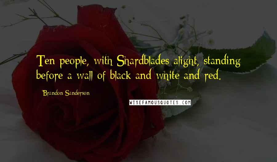 Brandon Sanderson Quotes: Ten people, with Shardblades alight, standing before a wall of black and white and red.