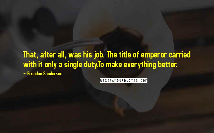 Brandon Sanderson Quotes: That, after all, was his job. The title of emperor carried with it only a single duty.To make everything better.