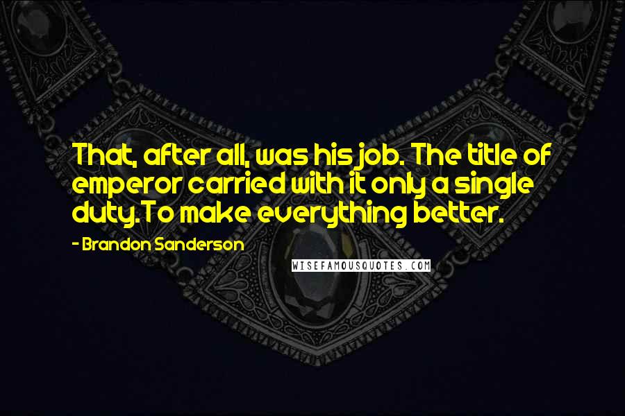 Brandon Sanderson Quotes: That, after all, was his job. The title of emperor carried with it only a single duty.To make everything better.